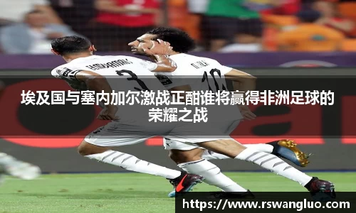 埃及国与塞内加尔激战正酣谁将赢得非洲足球的荣耀之战