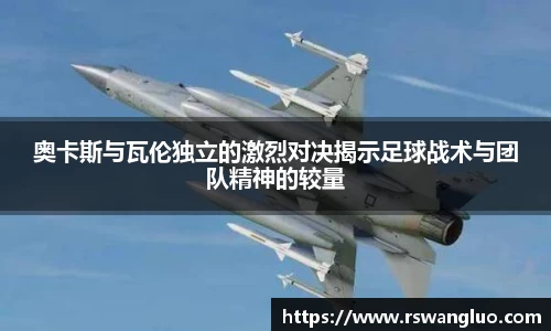 奥卡斯与瓦伦独立的激烈对决揭示足球战术与团队精神的较量