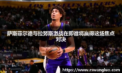 萨斯菲尔德与拉努斯激战在即谁将赢得这场焦点对决