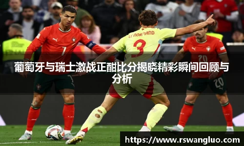 葡萄牙与瑞士激战正酣比分揭晓精彩瞬间回顾与分析